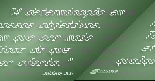 "A determinação em nossos objetivos. Tem que ser mais eficaz do que qualquer oferta."... Frase de Bichara, R.G..