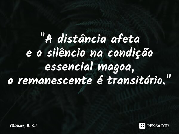 ⁠"A distância afeta e o silêncio na condição essencial magoa, o remanescente é transitório."... Frase de Bichara, R. G..