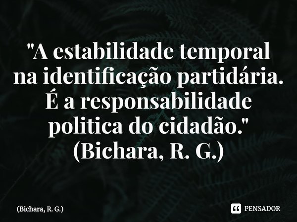 ⁠"A estabilidade temporal na identificação partidária. É a responsabilidade politica do cidadão."
(Bichara, R. G.)... Frase de Bichara, R. G..
