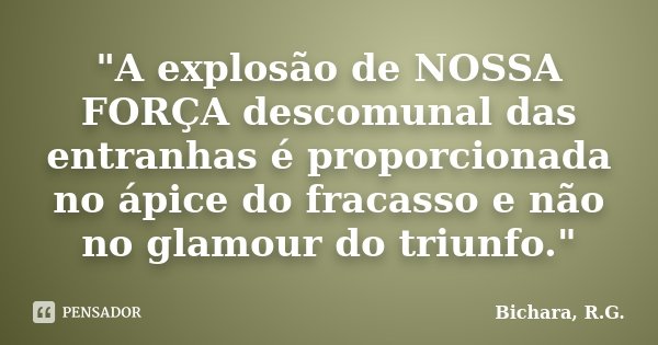 "A explosão de NOSSA FORÇA descomunal das entranhas é proporcionada no ápice do fracasso e não no glamour do triunfo."... Frase de Bichara, R. G..