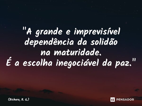 "⁠A grande e imprevisível dependência da solidão na maturidade. É a escolha inegociável da paz."... Frase de Bichara, R. G..
