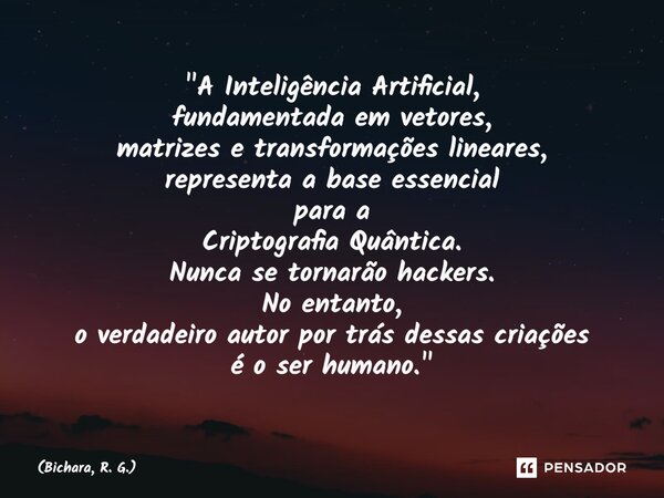 "A Inteligência Artificial, fundamentada em vetores, matrizes e transformações lineares, representa a base essencial para a Criptografia Quântica. Nunca s... Frase de Bichara, R. G..