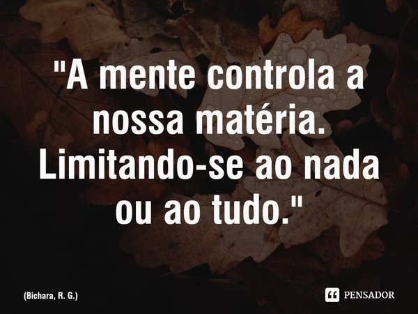 ⁠⁠"A mente controla a nossa matéria.
Limitando-se ao nada ou ao tudo."... Frase de Bichara, R. G..