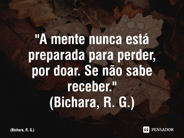 ⁠⁠⁠"A mente nunca está preparada para perder,
por doar. Se não sabe receber."
(Bichara, R. G.)... Frase de Bichara, R. G..