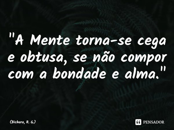 ⁠"A Mente torna-se cega e obtusa, se não compor com a bondade e alma."... Frase de Bichara, R. G..