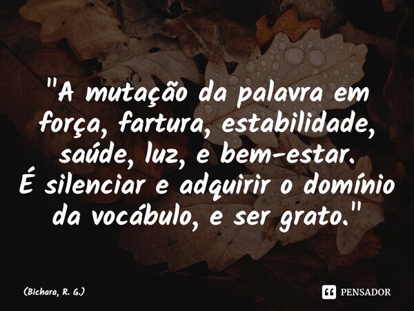 ⁠⁠⁠"A mutação da palavra em força, fartura, estabilidade, saúde, luz, e bem-estar. É silenciar e adquirir o domínio da vocábulo, e ser grato."... Frase de Bichara, R. G..