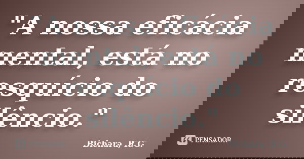 "A nossa eficácia mental, está no resquício do silêncio."... Frase de Bichara, R.G..
