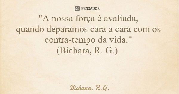 "A nossa força é avaliada, quando deparamos cara a cara com os contra-tempo da vida." (Bichara, R. G.)... Frase de Bichara, R.G..