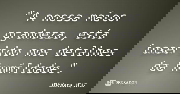 "A nossa maior grandeza, está inserido nos detalhes da humildade."... Frase de Bichara, R.G..
