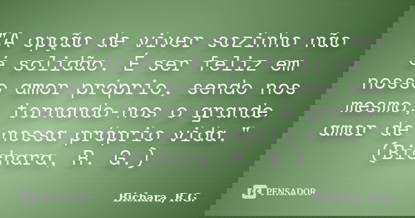 "A opção de viver sozinho não é solidão. É ser feliz em nosso amor próprio, sendo nos mesmo, tornando-nos o grande amor de nossa próprio vida." (Bicha... Frase de Bichara, R. G..