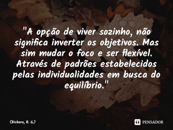 ⁠"A opção de viver sozinho, não significa inverter os objetivos. Mas sim mudar o foco e ser flexível. Através de padrões estabelecidos pelas individualidad... Frase de Bichara, R. G..