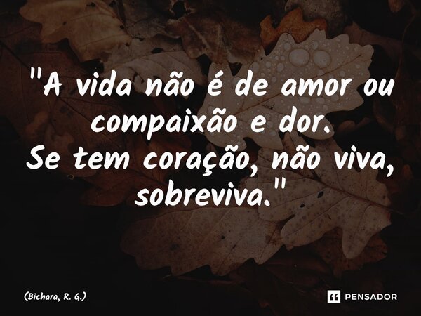 ⁠"A vida não é de amor ou compaixão e dor. Se tem coração, não viva, sobreviva."... Frase de Bichara, R. G..