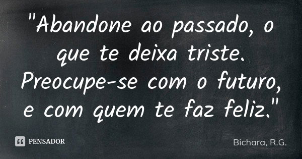 "Abandone ao passado, o que te deixa triste. Preocupe-se com o futuro, e com quem te faz feliz."... Frase de Bichara, R.G..