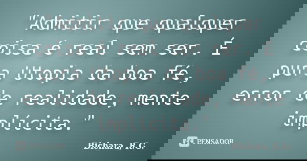 "Admitir que qualquer coisa é real sem ser. É pura Utopia da boa fé, error de realidade, mente implícita."... Frase de Bichara, R.G..