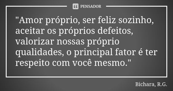 "Amor próprio, ser feliz sozinho, aceitar os próprios defeitos, valorizar nossas próprio qualidades, o principal fator é ter respeito com você mesmo."... Frase de Bichara, R.G..