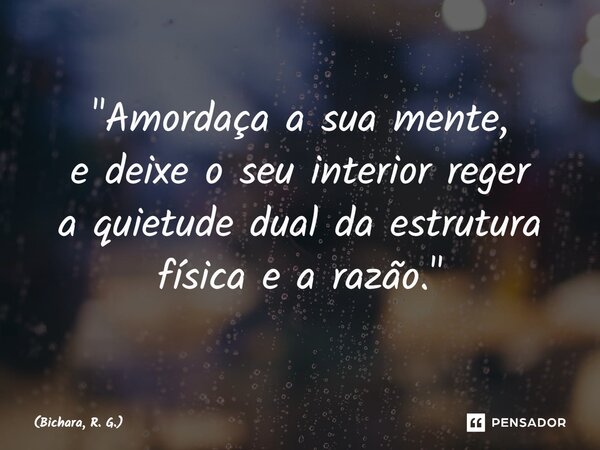 ⁠"Amordaça a sua mente, e deixe o seu interior reger a quietude dualda estrutura física e a razão."... Frase de Bichara, R. G..