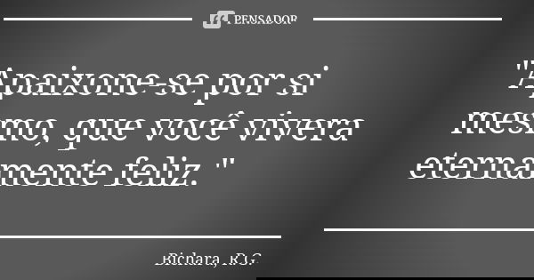 "Apaixone-se por si mesmo, que você vivera eternamente feliz."... Frase de Bichara, R.G..