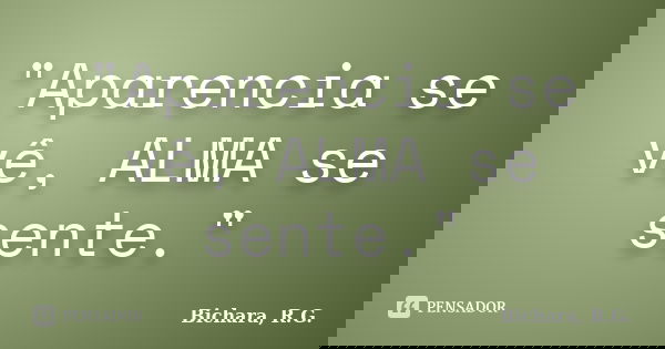"Aparencia se vê, ALMA se sente."... Frase de Bichara, R. G..