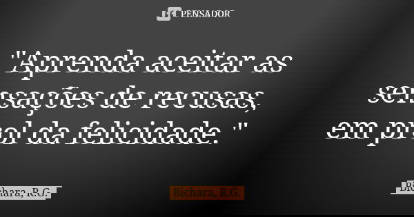 "Aprenda aceitar as sensações de recusas, em prol da felicidade."... Frase de Bichara, R.G..