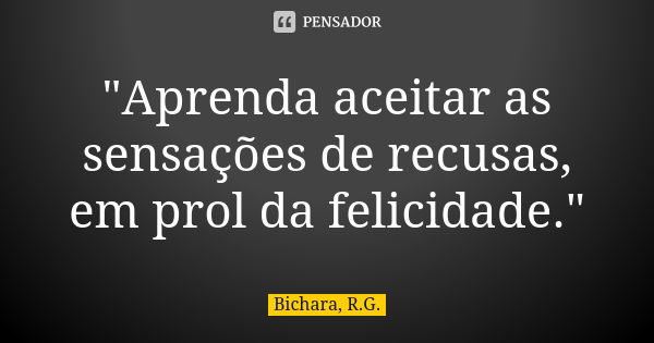 "Aprenda aceitar as sensações de recusas, em prol da felicidade."... Frase de Bichara, R.G..