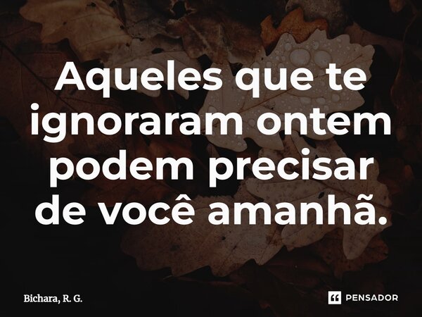 ⁠Aqueles que te ignoraram ontem podem precisar de você amanhã.... Frase de Bichara, R. G..