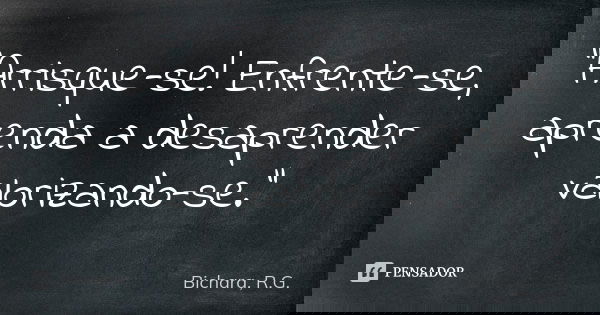 "Arrisque-se! Enfrente-se, aprenda a desaprender valorizando-se."... Frase de Bichara, R.G..