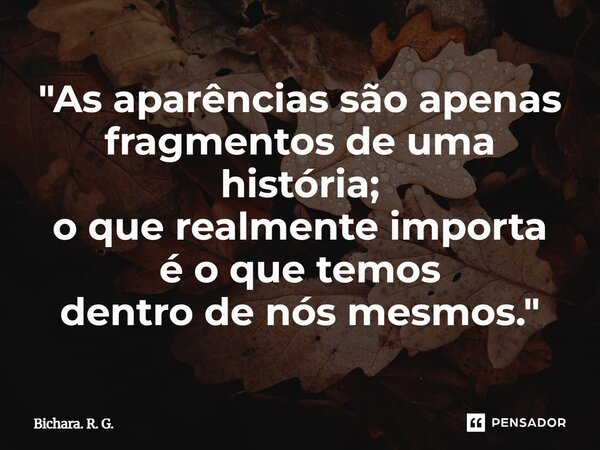 ⁠"As aparências são apenas fragmentos de uma história; o que realmente importa é o que temos dentro de nós mesmos."... Frase de Bichara. R. G..