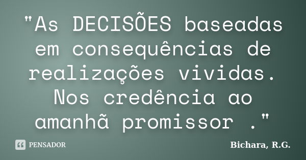 "As DECISÕES baseadas em consequências de realizações vividas. Nos credência ao amanhã promissor ."... Frase de Bichara, R. G..