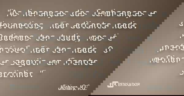 "As heranças das lembranças e devaneios, não adianta nada. Podemos ter tudo, mas é preferível não ter nada. O melhor e seguir em frente sozinho."... Frase de Bichara, R.G..