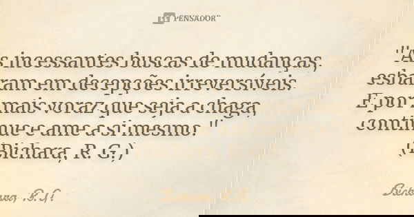 "As incessantes buscas de mudanças, esbaram em decepções irreversíveis. E por mais voraz que seja a chaga, continue e ame a si mesmo." (Bichara, R. G.... Frase de Bichara, R.G..