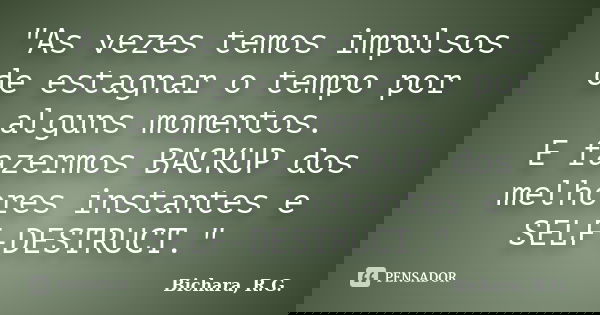 "As vezes temos impulsos de estagnar o tempo por alguns momentos. E fazermos BACKUP dos melhores instantes e SELF-DESTRUCT."... Frase de Bichara, R. G..