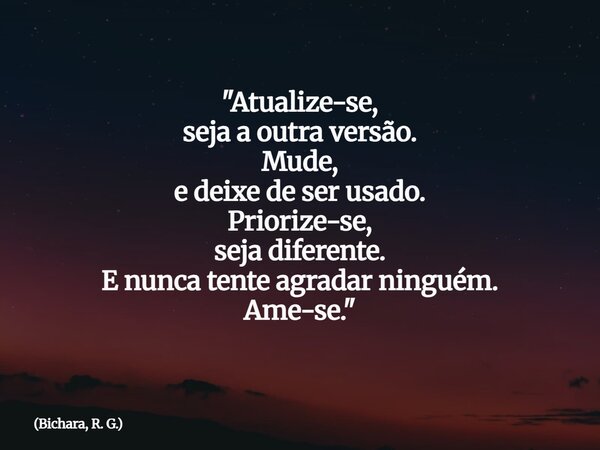 "Atualize-se, seja a outra versão. Mude, e deixe de ser usado. Priorize-se, seja diferente. E nunca tente agradar ninguém. Ame-se."... Frase de Bichara, R. G..