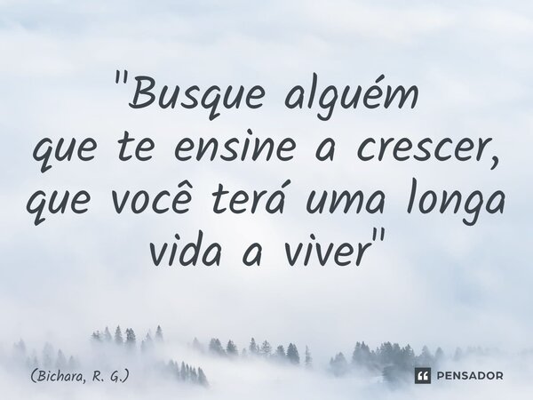 ⁠"Busque alguém que te ensine a crescer, que você terá uma longa vida a viver"... Frase de Bichara, R. G..