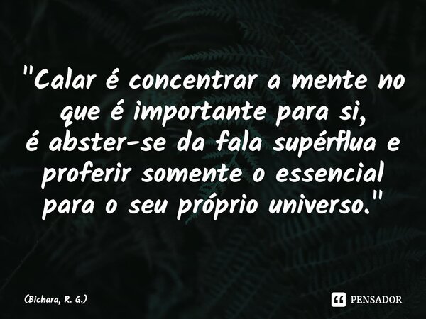 ⁠"Calar é concentrar a mente no que é importante para si, é abster-se da fala supérflua e proferir somente o essencial para o seu próprio universo."... Frase de Bichara, R. G..
