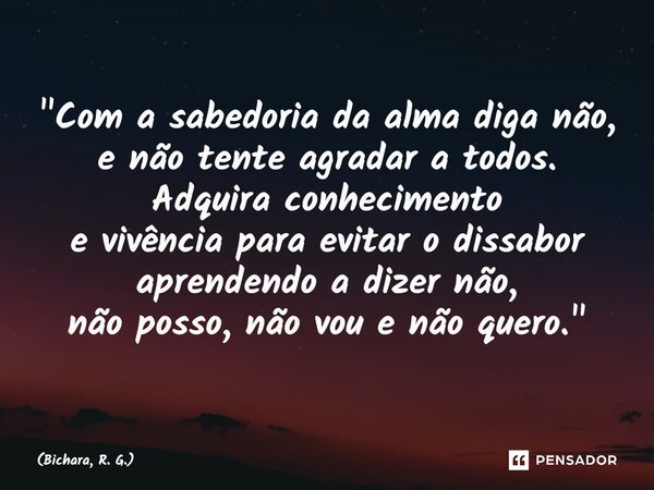 ⁠⁠"Com a sabedoria da alma diga não, e não tente agradar a todos. Adquira conhecimento e vivência para evitar o dissabor aprendendo a dizer não, não posso,... Frase de Bichara, R. G..