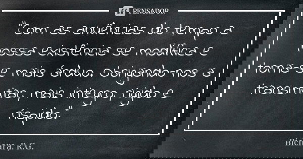 "Com as anuências do tempo a nossa existência se modifica e torna-se mais árduo. Obrigando-nos a transmutar, mais integro, rígido e ríspido."... Frase de Bichara, R.G..