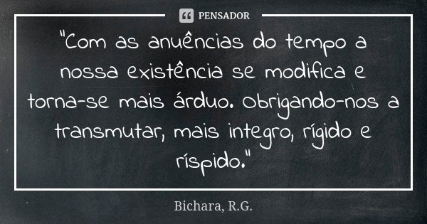 "Com as anuências do tempo a nossa existência se modifica e torna-se mais árduo. Obrigando-nos a transmutar, mais integro, rígido e ríspido."... Frase de Bichara, R.G..