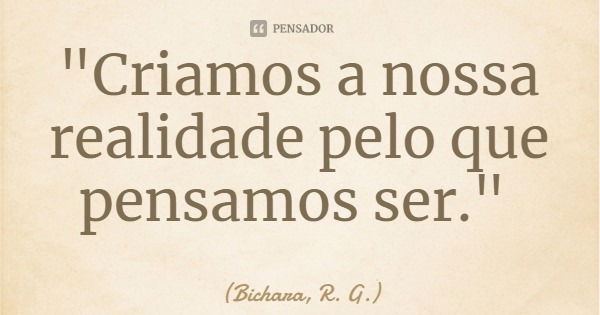 "Criamos a nossa realidade pelo que pensamos ser."... Frase de Bichara, R. G..