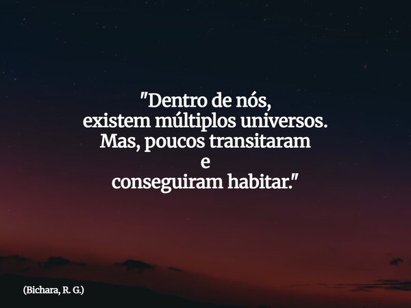 "Dentro de nós, existem múltiplos universos. Mas, poucos transitaram e conseguiram habitar."... Frase de Bichara, R. G..