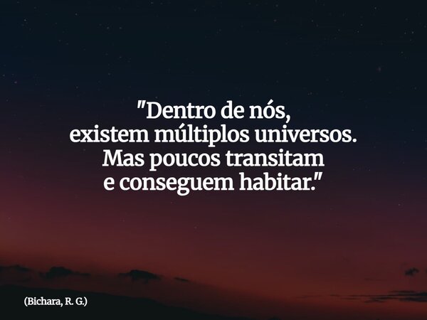 "Dentro de nós, existem múltiplos universos. Mas poucos transitam e conseguem habitar."... Frase de Bichara, R. G..