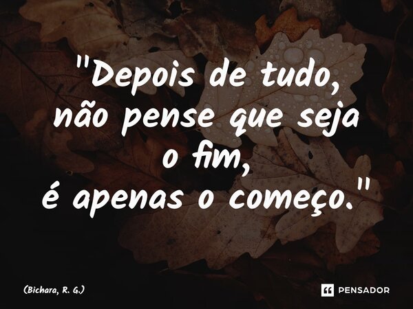 ⁠"Depois de tudo, não pense que seja o fim, é apenas o começo."... Frase de Bichara, R. G..