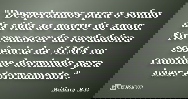 "Despertamos para o sonho da vida ao morre de amor. No renascer da verdadeira essência da ALMA ou continue dormindo para viver eternamente."... Frase de Bichara, R. G..