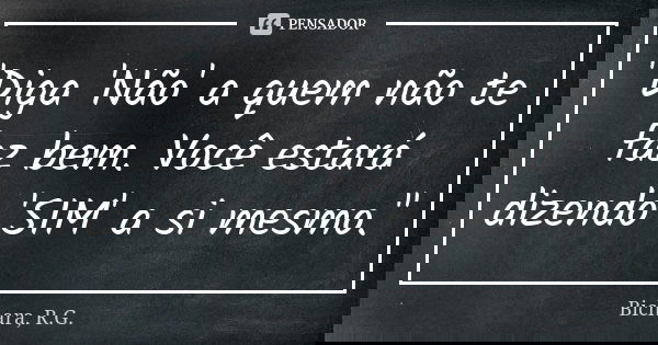 "Diga 'Não' a quem não te faz bem. Você estará dizendo 'SIM' a si mesmo."... Frase de Bichara, R.G..
