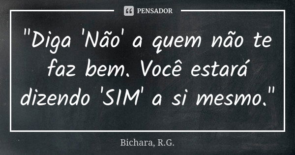 "Diga 'Não' a quem não te faz bem. Você estará dizendo 'SIM' a si mesmo."... Frase de Bichara, R.G..