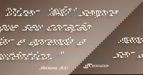 "Dizer 'NÃO' sempre que seu coração mandar e aprenda a ser autêntico."... Frase de Bichara, R.G..