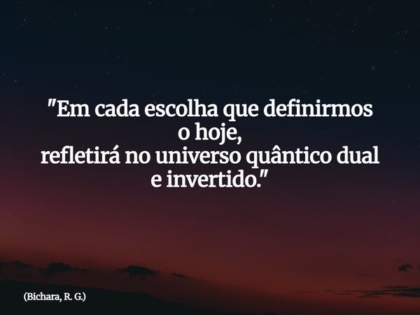 "Em cada escolha que definirmos o hoje, refletirá no universo quântico dual e invertido."... Frase de Bichara, R. G..