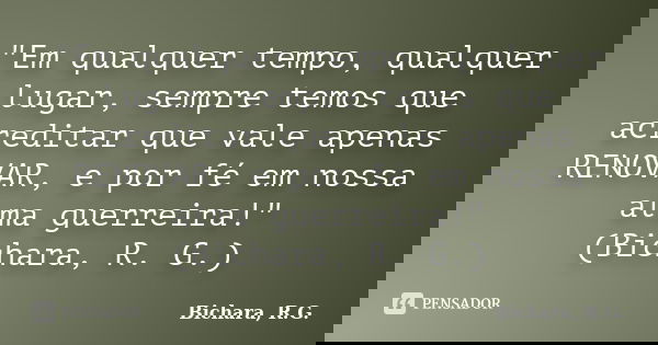"Em qualquer tempo, qualquer lugar, sempre temos que acreditar que vale apenas RENOVAR, e por fé em nossa alma guerreira!" (Bichara, R. G.)... Frase de Bichara, R. G..