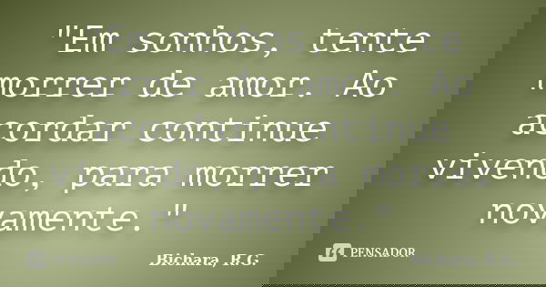 "Em sonhos, tente morrer de amor. Ao acordar continue vivendo, para morrer novamente."... Frase de Bichara, R. G..