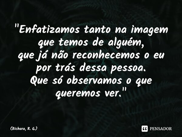 ⁠"Enfatizamos tanto na imagem que temos de alguém, que já não reconhecemos o eu por trás dessa pessoa. Que só observamos o que queremos ver."... Frase de Bichara, R. G..