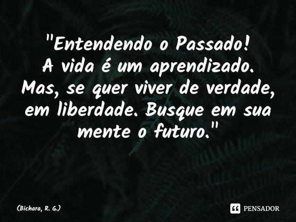 ⁠"Entendendo o Passado!
A vida é um aprendizado.
Mas, se quer viver de verdade, em liberdade. Busque em sua mente o futuro."
⁠... Frase de Bichara, R. G..